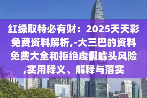 紅綠取特必有財(cái)：2025天天彩免費(fèi)資料解析,-大三巴的資料免費(fèi)大全和拒絕虛假噱頭風(fēng)險(xiǎn),信陽宸信網(wǎng)絡(luò)科技有限公司實(shí)用釋義、解釋與落實(shí)