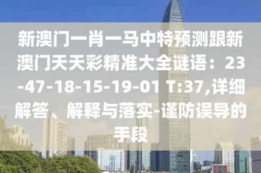新澳門一肖一馬中特預(yù)測跟新澳門天天彩精準(zhǔn)大全謎語：23-47-18-15-19-01 T:37,詳細(xì)解答、解釋與落實(shí)-謹(jǐn)防誤導(dǎo)的手段信陽宸信網(wǎng)絡(luò)科技有限公司