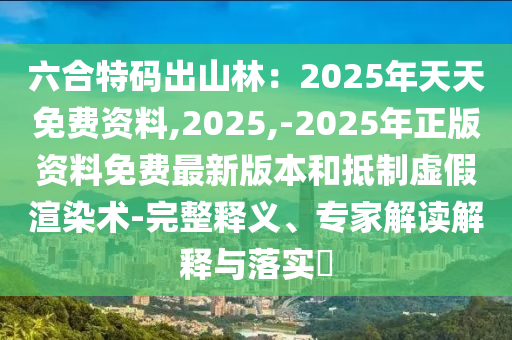 六合特碼出山林：2025年天天免費(fèi)資料,2025,-2025年正版資料免費(fèi)最新版本和抵制虛假渲染術(shù)-完整釋義、專(zhuān)家解讀解釋與落實(shí)?信陽(yáng)宸信網(wǎng)絡(luò)科技有限公司