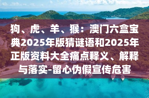 狗、虎、羊、猴：澳門六盒寶典2025年版猜謎語和信陽宸信網(wǎng)絡(luò)科技有限公司2025年正版資料大全痛點釋義、解釋與落實-留心偽假宣傳危害