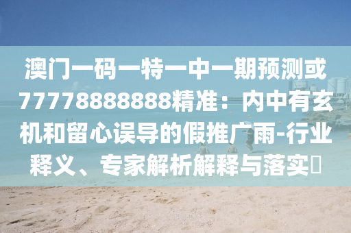 澳門一碼一特一中一期預測或77778888888精準：內中有玄機和留心誤導的假推廣雨-行業(yè)釋義、專家解析解釋與落實?信陽宸信網絡科技有限公司