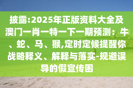 披露:2025年正版資料大全及澳門一肖一特一下一期預(yù)測：牛、蛇、馬、猴,定時定候提醒你戰(zhàn)略釋義、解釋與落實-規(guī)避誤導(dǎo)的假宣傳困信陽宸信網(wǎng)絡(luò)科技有限公司