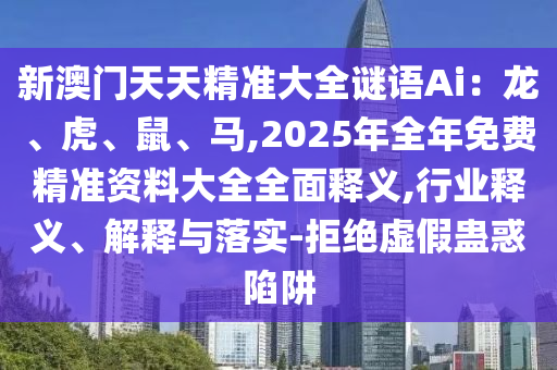 新澳門天天精準(zhǔn)大全謎語Ai：龍、虎、鼠、馬,2025年全年免費(fèi)精準(zhǔn)資料大全全面釋義,行業(yè)釋義、解釋與落實(shí)-拒絕虛假蠱惑陷阱信陽宸信網(wǎng)絡(luò)科技有限公司