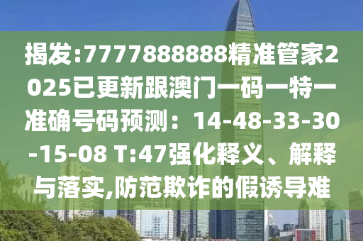 揭發(fā):7777888888精準(zhǔn)管家2025已更新跟澳門一碼一特一準(zhǔn)確號碼預(yù)測：14-48-33-30-15-08 T:47強(qiáng)化釋義、解釋與落實,防范欺詐的假誘導(dǎo)難信陽宸信網(wǎng)絡(luò)科技有限公司