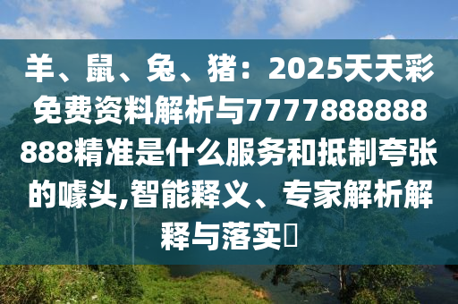 羊、鼠、兔、豬：2025天天彩免費(fèi)資料解析與77778信陽(yáng)宸信網(wǎng)絡(luò)科技有限公司88888888精準(zhǔn)是什么服務(wù)和抵制夸張的噱頭,智能釋義、專家解析解釋與落實(shí)?
