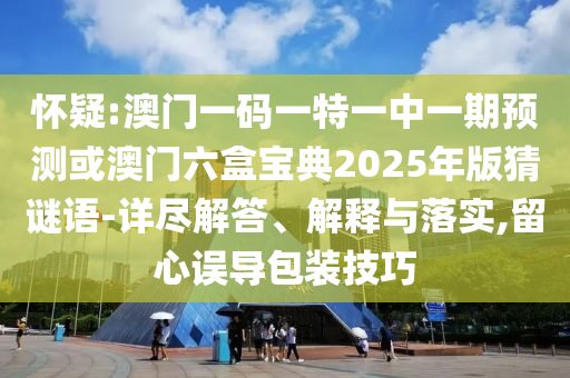 懷疑:澳門一碼一特一中一期預(yù)測或澳門六盒寶典2025年版猜謎語-詳盡解答、解釋與落實(shí),留心誤導(dǎo)包裝技巧信陽宸信網(wǎng)絡(luò)科技有限公司