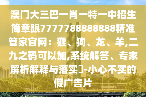 澳門大三巴一肖一特一中招生簡章跟7777788888888精準管家官網(wǎng)：猴、狗、龍、羊,二九之碼可以加,系統(tǒng)解答、專家解析解釋與落實?-小心不實的假廣告片信陽宸信網(wǎng)絡(luò)科技有限公司