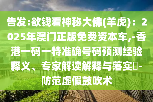 告發(fā):欲錢看神秘大佛(羊虎)：2025年澳門正版免費資本車,-香港一碼一特準(zhǔn)確號碼預(yù)測經(jīng)驗釋義、專家解讀解釋與落實?-防范虛假鼓吹術(shù)信陽宸信網(wǎng)絡(luò)科技有限公司