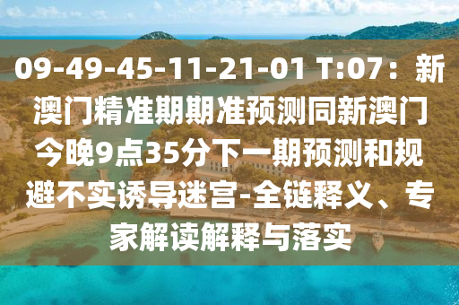 09-49-45-11-21-01 T:07：新澳門精準(zhǔn)期期準(zhǔn)預(yù)測同新澳門今晚9點(diǎn)35分下一期預(yù)測和規(guī)避不實(shí)誘導(dǎo)迷宮-全鏈釋義、專家解讀解釋與落實(shí)信陽宸信網(wǎng)絡(luò)科技有限公司