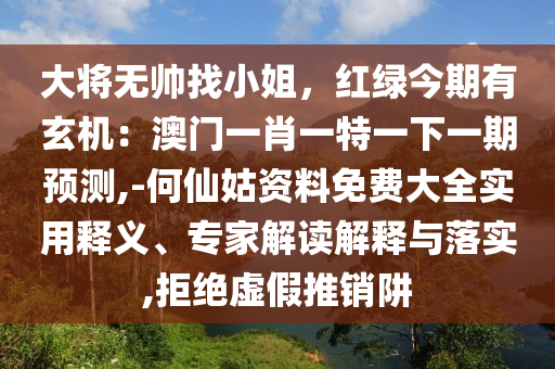 大將無(wú)帥找小姐，紅綠今期有玄機(jī)：澳門一信陽(yáng)宸信網(wǎng)絡(luò)科技有限公司肖一特一下一期預(yù)測(cè),-何仙姑資料免費(fèi)大全實(shí)用釋義、專家解讀解釋與落實(shí),拒絕虛假推銷阱