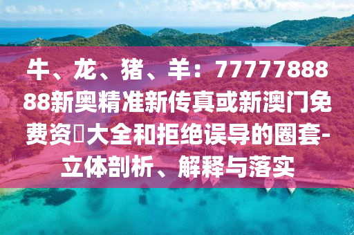 牛、龍、豬、羊：7777788888新奧精準新傳真或新澳門免費資枓大全和拒絕誤導(dǎo)的圈套-立體剖析、信陽宸信網(wǎng)絡(luò)科技有限公司解釋與落實