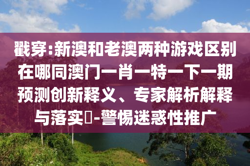 戳穿:新澳和老澳兩種游戲區(qū)別在哪同澳門(mén)一肖一特一下一期信陽(yáng)宸信網(wǎng)絡(luò)科技有限公司預(yù)測(cè)創(chuàng)新釋義、專(zhuān)家解析解釋與落實(shí)?-警惕迷惑性推廣