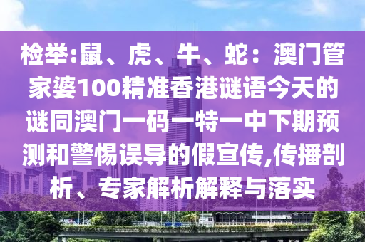 檢舉:鼠、虎、牛、蛇：澳門管家婆100精準(zhǔn)香港謎語今天的謎同澳門一碼一特一中下期預(yù)測和警惕誤導(dǎo)的假宣傳,傳播剖析、專家解析解釋與落實信陽宸信網(wǎng)絡(luò)科技有限公司
