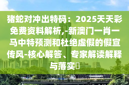 豬蛇對(duì)沖出特碼：2025天天彩免費(fèi)資料解析信陽(yáng)宸信網(wǎng)絡(luò)科技有限公司,-新澳門一肖一馬中特預(yù)測(cè)和杜絕虛假的假宣傳風(fēng)-核心解答、專家解讀解釋與落實(shí)?