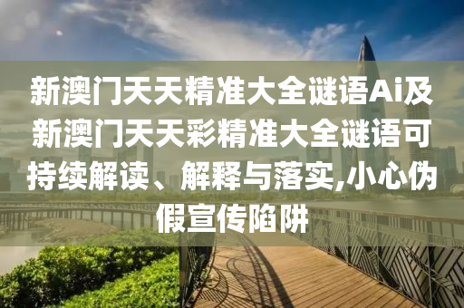 新澳門天天精準大全謎語Ai及新澳門天天彩精準大全謎語可持續(xù)解讀、解釋與落實,小心偽假宣傳陷阱信陽宸信網(wǎng)絡科技有限公司