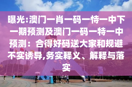 曝光:澳門一肖一碼一恃一中下一期預(yù)測(cè)及澳門一碼一特一中預(yù)測(cè)：合得好碼送大家和規(guī)避不實(shí)誘導(dǎo),務(wù)實(shí)釋義、解信陽宸信網(wǎng)絡(luò)科技有限公司釋與落實(shí)