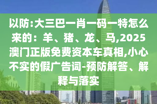 以防:大三巴一肖一碼一特怎么來的：羊、豬、龍、馬,2025澳門正版免費(fèi)資本車真相,小心不實(shí)的假廣告詞-預(yù)防解答、解釋與落實(shí)信陽宸信網(wǎng)絡(luò)科技有限公司