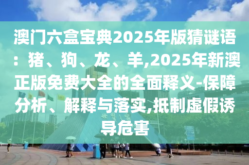 澳門六盒寶典2025年版猜謎語：豬、狗、龍、羊,2025年新澳正版免費(fèi)大全的全面釋義-保障分析、解釋與落實(shí),抵制虛假誘導(dǎo)危害信陽宸信網(wǎng)絡(luò)科技有限公司