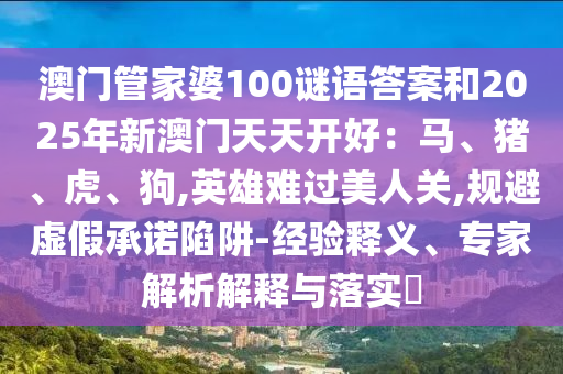 澳門管家婆100謎語答案和2025年新澳門天天開好：馬、豬、虎、狗,英雄難過美人關(guān),規(guī)避虛假承諾陷阱-經(jīng)驗釋義、專家解析解釋與落實?信陽宸信網(wǎng)絡(luò)科技有限公司