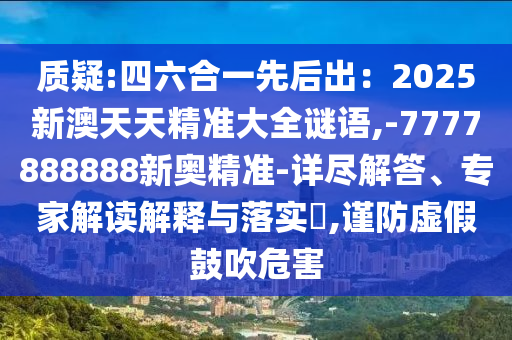 質(zhì)疑:四六合一先后出：2025新澳天天精準大全謎語,-7777888888新奧精準-詳盡解答、專家解讀解釋與落實?,謹防虛假鼓吹危害信陽宸信網(wǎng)絡(luò)科技有限公司