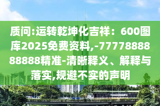 質(zhì)問(wèn):運(yùn)轉(zhuǎn)乾坤化吉祥：600圖庫(kù)2025免費(fèi)資料,-7777888888888精準(zhǔn)-清晰釋義、解釋與落實(shí),規(guī)避不實(shí)的信陽(yáng)宸信網(wǎng)絡(luò)科技有限公司聲明