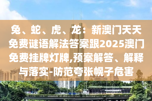 兔、蛇、虎、龍：新澳門天天免費謎語解法答案跟2025澳門免費掛牌信陽宸信網絡科技有限公司燈牌,預案解答、解釋與落實-防范夸張幌子危害