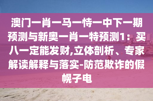 澳門一肖一馬一恃一中下一期預(yù)測與新奧一肖一特預(yù)測1：買八一定能發(fā)財(cái),立體剖析、專家解讀解釋與落實(shí)-防范欺詐的假幌子電信陽宸信網(wǎng)絡(luò)科技有限公司