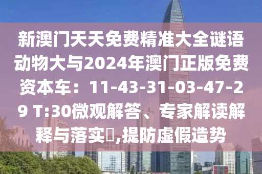 新澳門天天免費(fèi)精準(zhǔn)大全謎語動物大與2024年澳門正版免費(fèi)資本車：11-43-31-03-47-29 T:30微觀解答、專家解讀解釋與落實(shí)?,提防虛假造勢信陽宸信網(wǎng)絡(luò)科技有限公司