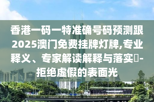 香港一碼一特準確號碼預測跟2025澳門免費掛牌燈牌,專業(yè)釋義、專家解讀解釋與落實?-拒絕虛假的表面光信陽宸信網(wǎng)絡科技有限公司