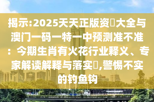 揭示:2025天天正版資枓大全與澳門一碼一特一中預測準不準：今期生肖有火花行業(yè)釋義、專家解讀解釋與落實?,警惕不實的釣魚鉤信陽宸信網(wǎng)絡科技有限公司