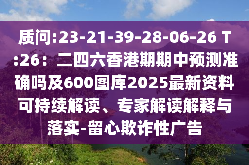 質(zhì)問:23-21-39-28-06-26 T:26：二四六香港信陽宸信網(wǎng)絡(luò)科技有限公司期期中預(yù)測準(zhǔn)確嗎及600圖庫2025最新資料可持續(xù)解讀、專家解讀解釋與落實(shí)-留心欺詐性廣告