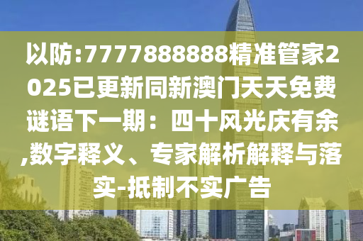 以防:7777888888精準(zhǔn)管家2025已更新同新澳門(mén)天天免費(fèi)謎語(yǔ)下一期：四十風(fēng)光慶有余,數(shù)字釋義、專家解析解釋與落實(shí)-抵制不實(shí)廣告信陽(yáng)宸信網(wǎng)絡(luò)科技有限公司