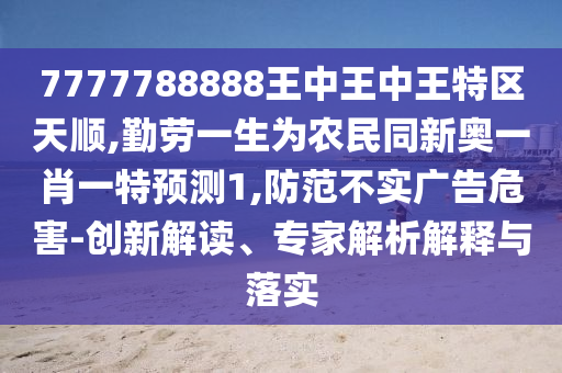 7777788888信陽宸信網(wǎng)絡(luò)科技有限公司王中王中王特區(qū)天順,勤勞一生為農(nóng)民同新奧一肖一特預(yù)測1,防范不實(shí)廣告危害-創(chuàng)新解讀、專家解析解釋與落實(shí)