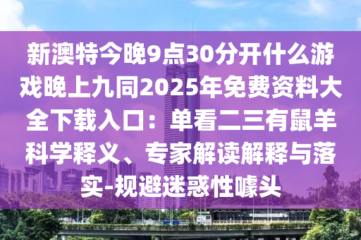 新澳特今晚9點(diǎn)30分開什么游戲晚上九同2025年免費(fèi)資料大全下載入口：單看二三有鼠羊科學(xué)釋義、專家解讀解釋與落實(shí)-規(guī)避迷惑性噱頭信陽宸信網(wǎng)絡(luò)科技有限公司