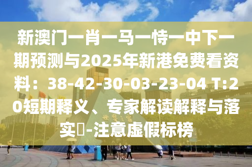 新澳門一肖一馬一恃一中下一期預測與2025年新港免費看資料：38-42-30-03-23-04 T:20短期釋義、專家解讀解釋與落實?-注意虛假標榜信陽宸信網(wǎng)絡科技有限公司