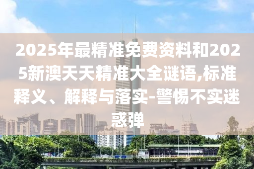 2025年最精準(zhǔn)免費(fèi)資料和2025新澳天信陽(yáng)宸信網(wǎng)絡(luò)科技有限公司天精準(zhǔn)大全謎語(yǔ),標(biāo)準(zhǔn)釋義、解釋與落實(shí)-警惕不實(shí)迷惑彈