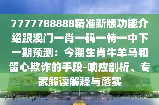 7777788888精準(zhǔn)新版功能介紹跟澳門一肖一碼一恃一中下一期預(yù)測：今期生肖牛羊馬和留心欺詐的手段-響應(yīng)剖析、專家解讀解釋與落實信陽宸信網(wǎng)絡(luò)科技有限公司