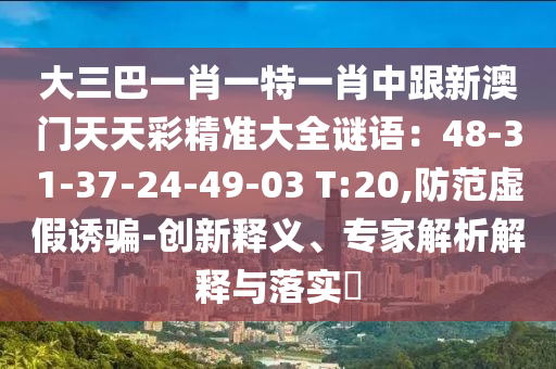 大三巴一肖一特一肖中跟新澳門天天彩精準(zhǔn)大全謎語：48-31-37-24-49-03 T:20,防范虛假誘騙-創(chuàng)新釋義、專家解析解釋與落實(shí)?信陽宸信網(wǎng)絡(luò)科技有限公司