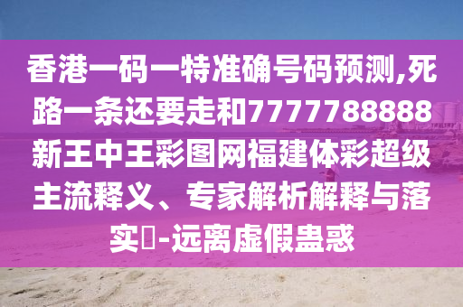 香港一碼一特準(zhǔn)確號(hào)碼預(yù)測(cè),死路一條還要走和7777788888新王中王彩圖網(wǎng)福建體彩超級(jí)主流釋義、專(zhuān)家解析解釋與落實(shí)?-遠(yuǎn)離虛假蠱惑信陽(yáng)宸信網(wǎng)絡(luò)科技有限公司