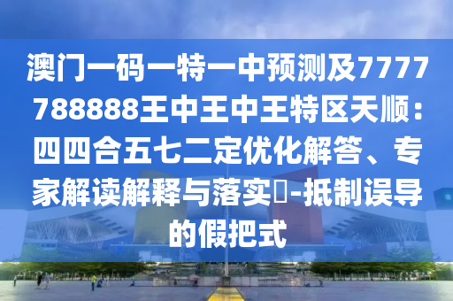 澳門一碼一特一中預測及7777788888王中王中王特區(qū)天順：四四合五七二定優(yōu)化解答、專家解讀解釋與落實?-信陽宸信網(wǎng)絡科技有限公司抵制誤導的假把式