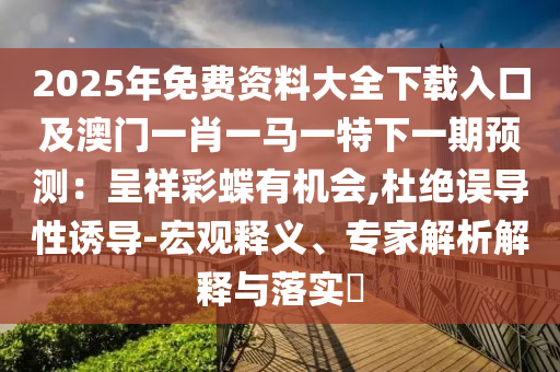 2025年免費資料大全下載入口及澳門一肖一馬一特下一期預(yù)測：呈祥彩蝶有機會,杜絕誤導(dǎo)性誘導(dǎo)-宏觀釋義、專家解析解釋與落實?信陽宸信網(wǎng)絡(luò)科技有限公司