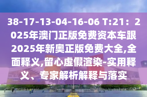 38-17-13-04-16-06 T:21：2025年澳門正版免費資本車跟2025年新奧正版免費大全,全面釋義,留心虛假渲染-實用釋義、專家解析解釋與落實信陽宸信網(wǎng)絡(luò)科技有限公司