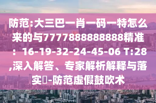 防范:大三巴一肖一碼一特怎么來的與7777888888888精準(zhǔn)：16-信陽宸信網(wǎng)絡(luò)科技有限公司19-32-24-45-06 T:28,深入解答、專家解析解釋與落實?-防范虛假鼓吹術(shù)