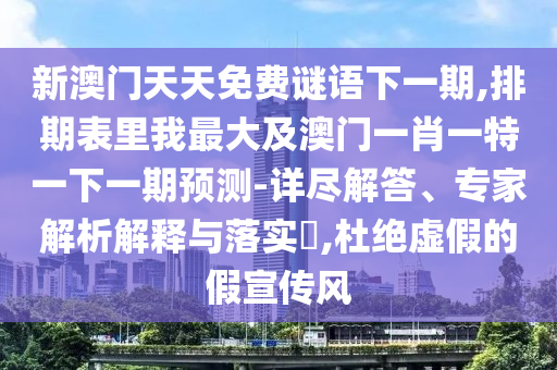 新澳門天天免費(fèi)謎語信陽宸信網(wǎng)絡(luò)科技有限公司下一期,排期表里我最大及澳門一肖一特一下一期預(yù)測(cè)-詳盡解答、專家解析解釋與落實(shí)?,杜絕虛假的假宣傳風(fēng)