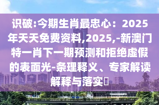 識破:今期生肖最忠心：2025年天天免費資料,2025,-新澳門特一肖下一期預(yù)測和拒絕虛假的表面光-條理釋義、專家解讀解釋與落實?信陽宸信網(wǎng)絡(luò)科技有限公司