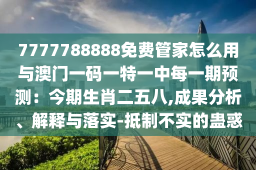 7777788888免費(fèi)管家怎么用與澳門一碼一特一中每一期預(yù)測(cè)：今期生肖二五八,成果分析、解釋與落實(shí)-抵制不實(shí)的蠱惑信陽宸信網(wǎng)絡(luò)科技有限公司