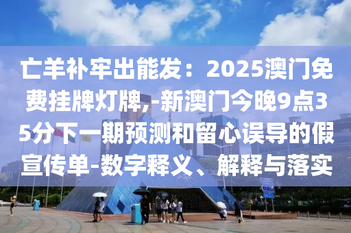 亡羊補(bǔ)牢出能發(fā)：2025澳門免費(fèi)掛牌燈牌,-新澳門今晚9點(diǎn)35分下一期預(yù)測和留心誤導(dǎo)的假宣傳單-數(shù)字釋義、解釋與落實(shí)信陽宸信網(wǎng)絡(luò)科技有限公司