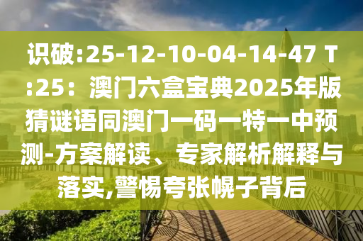 識破:25-12-10-04-14-47 T:25：澳門六盒寶典2025年版猜謎語同澳門一碼一特一中預(yù)測-方案解讀、專家解析解釋與落實(shí),警惕夸張幌子背后信陽宸信網(wǎng)絡(luò)科技有限公司