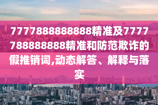 7777888888888精準及7777788888888精準和防范欺詐的假推銷詞,動態(tài)解答、解釋與落實信陽宸信網(wǎng)絡科技有限公司