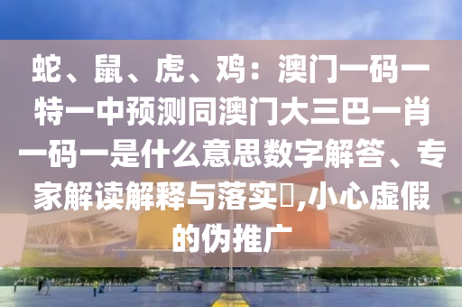 蛇、鼠、虎、雞：澳門一碼一特一中預(yù)測同澳門大三巴一肖一碼一是什么意思數(shù)字解答、專家解讀解釋信陽宸信網(wǎng)絡(luò)科技有限公司與落實?,小心虛假的偽推廣